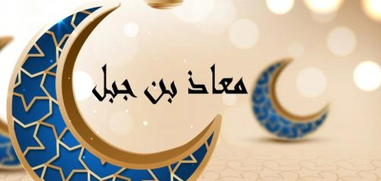 سيرة الإمام معاذ بن جبل: حياته، منزلته، ووفاته